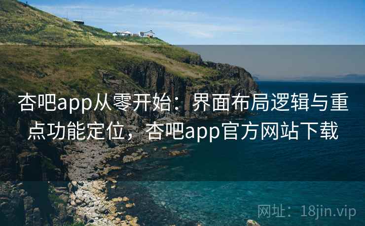杏吧app从零开始：界面布局逻辑与重点功能定位，杏吧app官方网站下载