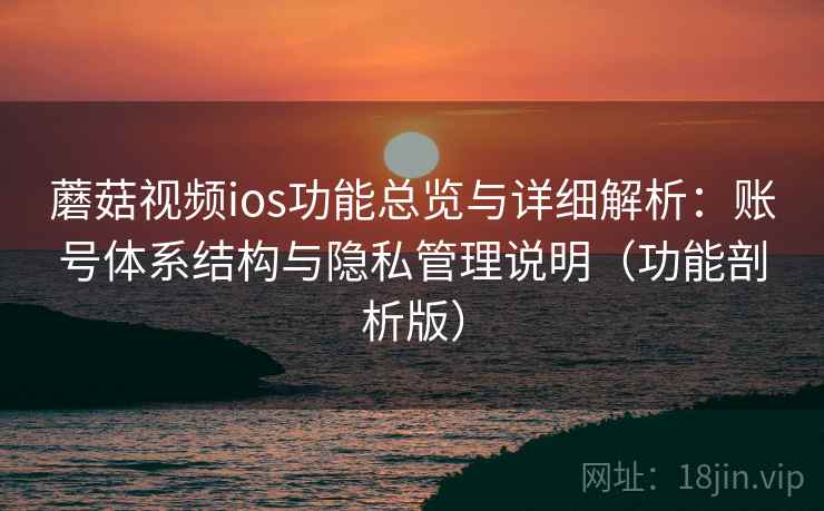 蘑菇视频ios功能总览与详细解析：账号体系结构与隐私管理说明（功能剖析版）