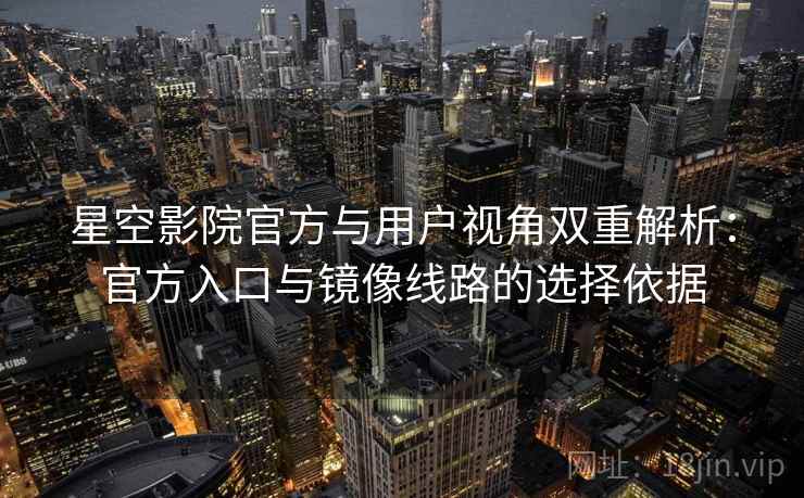 星空影院官方与用户视角双重解析:官方入口与镜像线路的选择依据 星空影院官方与用户视角双重解析:官方入口与镜像线路的选择依据