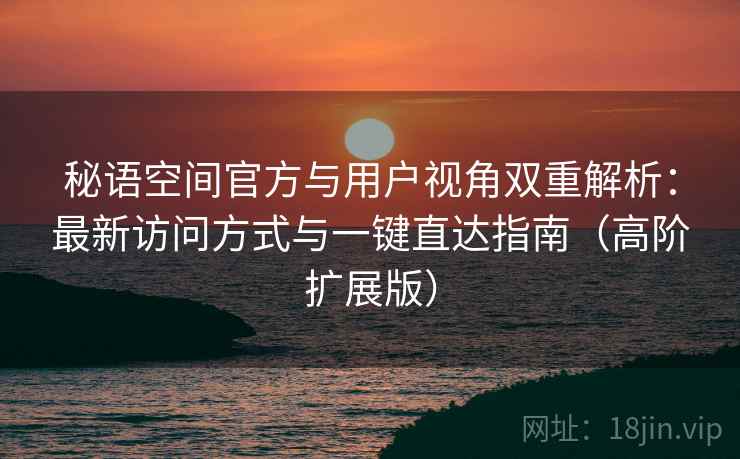 秘语空间官方与用户视角双重解析：最新访问方式与一键直达指南（高阶扩展版）