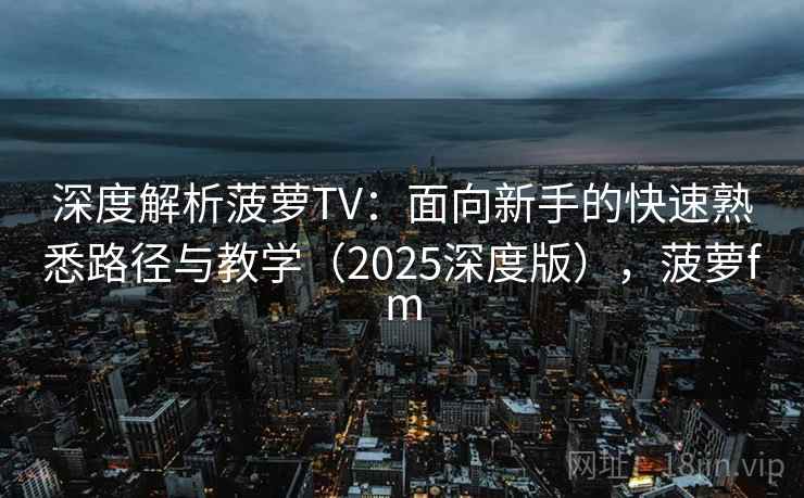深度解析菠萝TV：面向新手的快速熟悉路径与教学（2025深度版），菠萝fm