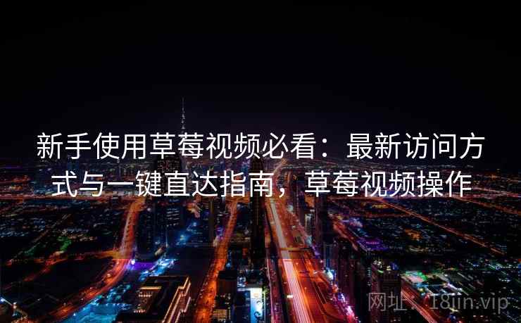 新手使用草莓视频必看:最新访问方式与一键直达指南,草莓视频操作 新手使用草莓视频必看:最新访问方式与一键直达指南,草莓视频操作