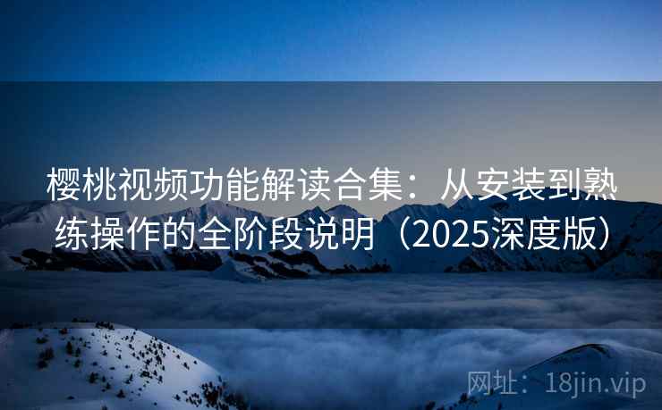 樱桃视频功能解读合集:从安装到熟练操作的全阶段说明(2025深度版) 樱桃视频功能解读合集:从安装到熟练操作的全阶段说明(2025深度版)