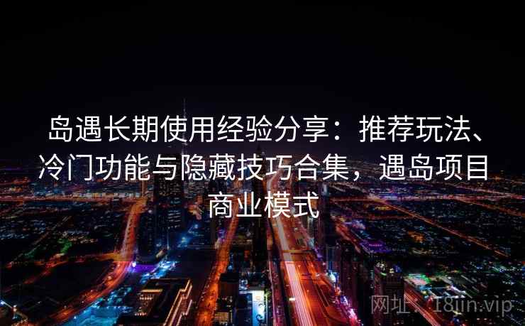 岛遇长期使用经验分享:推荐玩法、冷门功能与隐藏技巧合集,遇岛项目商业模式 岛遇长期使用经验分享:推荐玩法、冷门功能与隐藏技巧合集,遇岛项目商业模式