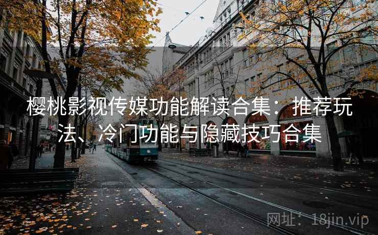 樱桃影视传媒功能解读合集：推荐玩法、冷门功能与隐藏技巧合集