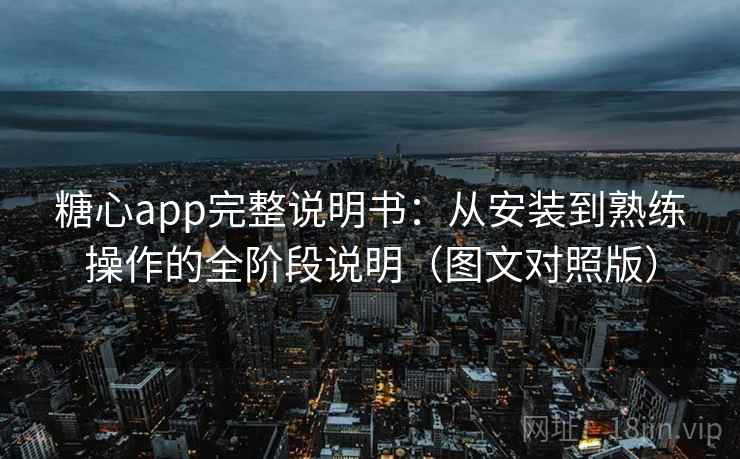 糖心app完整说明书：从安装到熟练操作的全阶段说明（图文对照版）