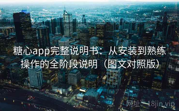糖心app完整说明书：从安装到熟练操作的全阶段说明（图文对照版）