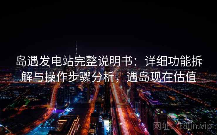 岛遇发电站完整说明书：详细功能拆解与操作步骤分析，遇岛现在估值