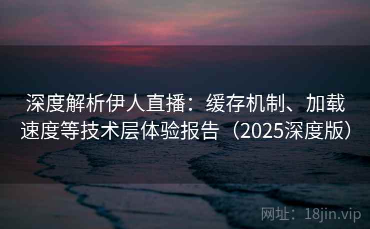 深度解析伊人直播：缓存机制、加载速度等技术层体验报告（2025深度版）
