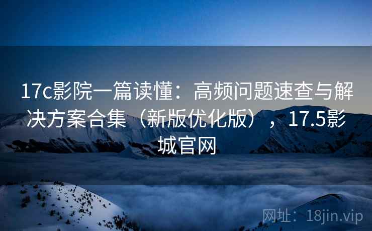 17c影院一篇读懂:高频问题速查与解决方案合集(新版优化版),17.5影城官网 17c影院一篇读懂:高频问题速查与解决方案合集(新版优化版),17.5影城官网