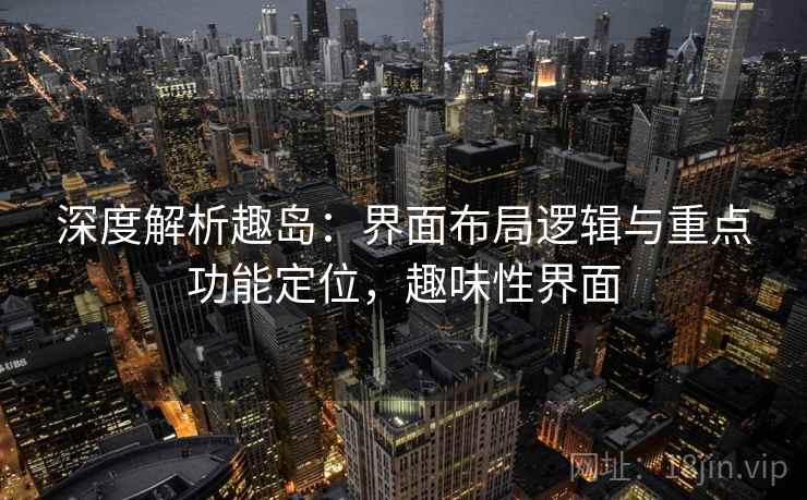 深度解析趣岛:界面布局逻辑与重点功能定位,趣味性界面 深度解析趣岛:界面布局逻辑与重点功能定位,趣味性界面