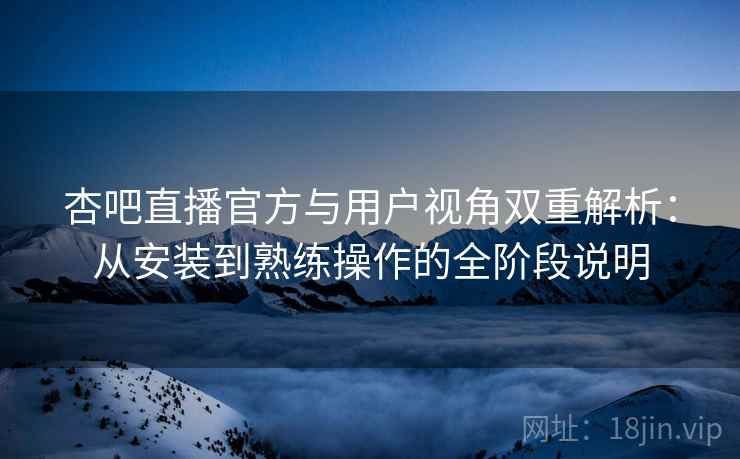 杏吧直播官方与用户视角双重解析：从安装到熟练操作的全阶段说明