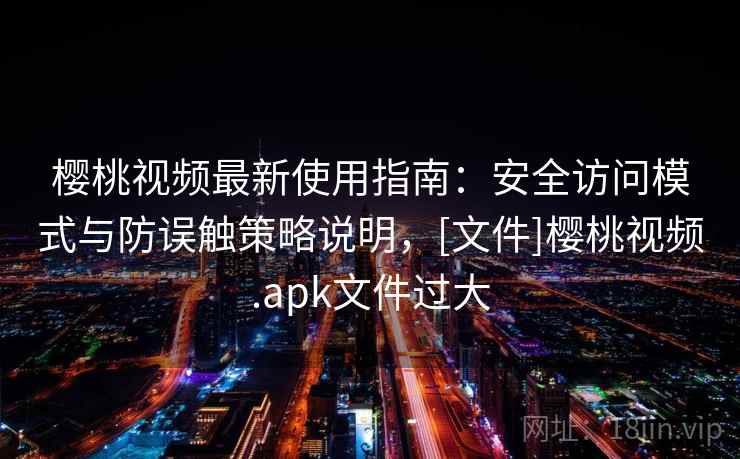 樱桃视频最新使用指南：安全访问模式与防误触策略说明，[文件]樱桃视频.apk文件过大