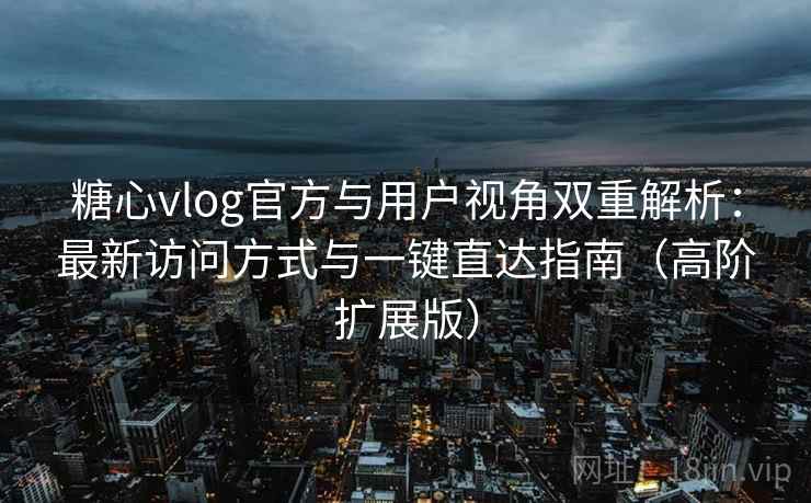 糖心vlog官方与用户视角双重解析：最新访问方式与一键直达指南（高阶扩展版）