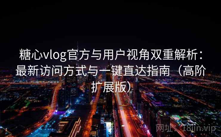 糖心vlog官方与用户视角双重解析：最新访问方式与一键直达指南（高阶扩展版）