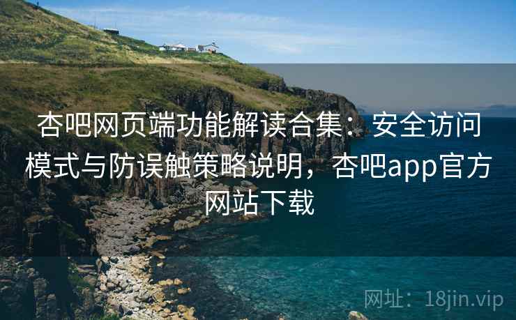 杏吧网页端功能解读合集：安全访问模式与防误触策略说明，杏吧app官方网站下载