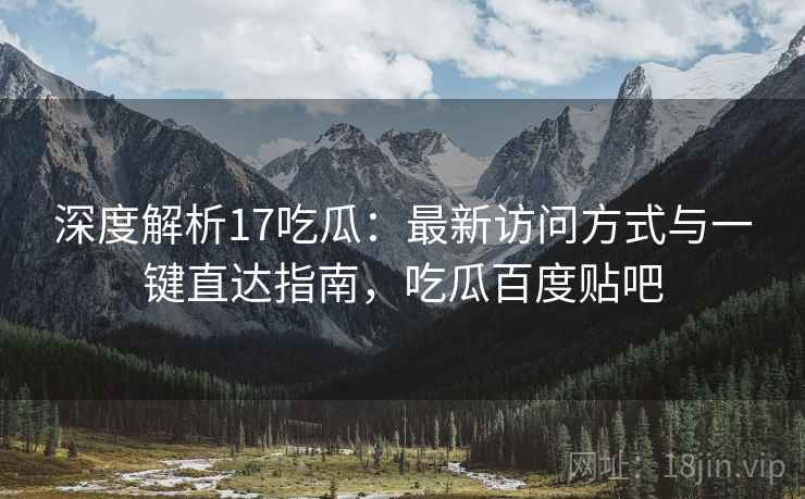 深度解析17吃瓜：最新访问方式与一键直达指南，吃瓜百度贴吧