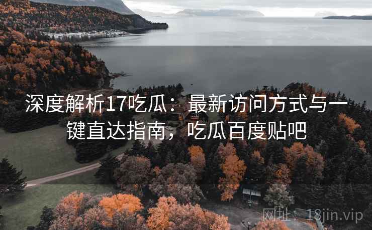 深度解析17吃瓜：最新访问方式与一键直达指南，吃瓜百度贴吧