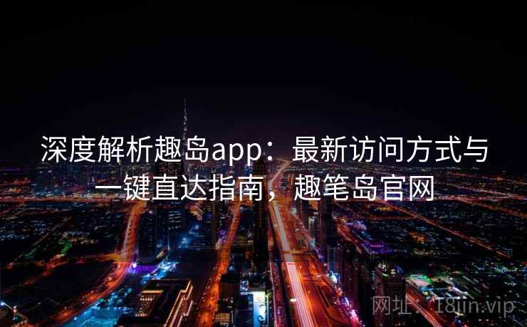 深度解析趣岛app:最新访问方式与一键直达指南,趣笔岛官网 深度解析趣岛app:最新访问方式与一键直达指南,趣笔岛官网