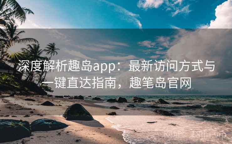 深度解析趣岛app:最新访问方式与一键直达指南,趣笔岛官网 深度解析趣岛app:最新访问方式与一键直达指南,趣笔岛官网