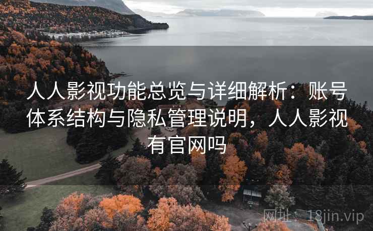 人人影视功能总览与详细解析:账号体系结构与隐私管理说明,人人影视有官网吗 人人影视功能总览与详细解析:账号体系结构与隐私管理说明,人人影视有官网吗