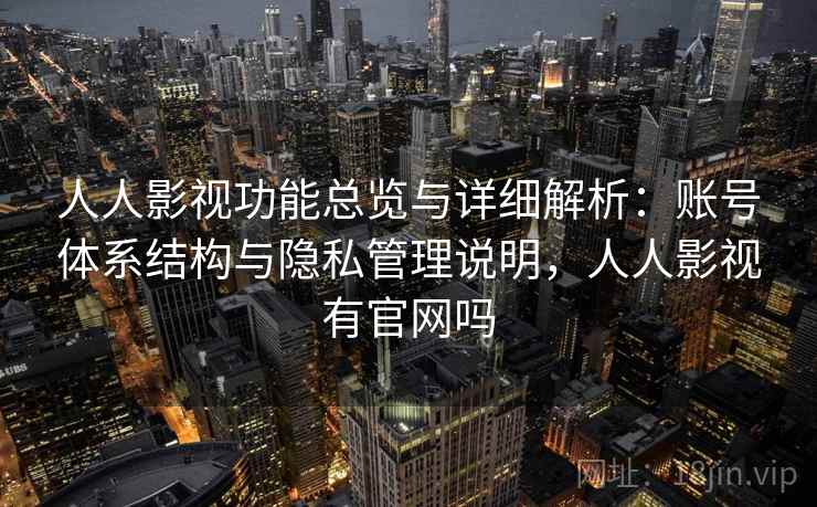 人人影视功能总览与详细解析:账号体系结构与隐私管理说明,人人影视有官网吗 人人影视功能总览与详细解析:账号体系结构与隐私管理说明,人人影视有官网吗
