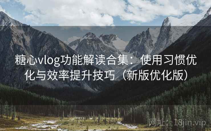 糖心vlog功能解读合集：使用习惯优化与效率提升技巧（新版优化版）