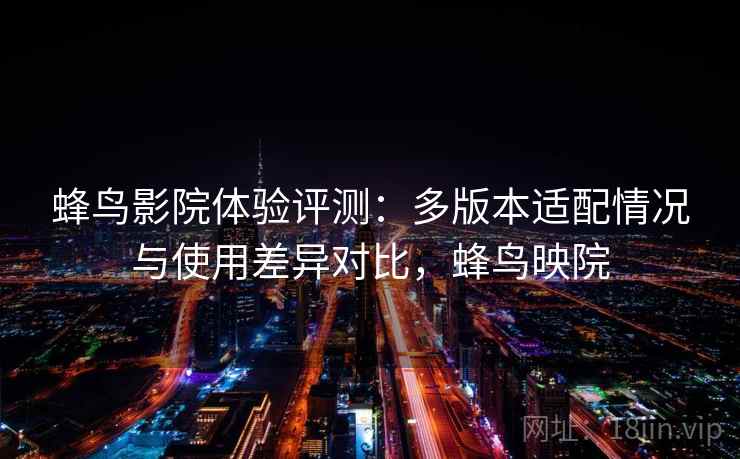 蜂鸟影院体验评测：多版本适配情况与使用差异对比，蜂鸟映院