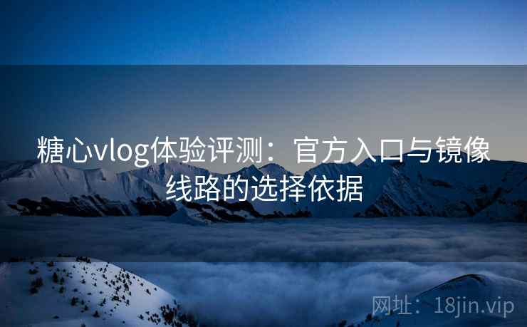 糖心vlog体验评测:官方入口与镜像线路的选择依据 糖心vlog体验评测:官方入口与镜像线路的选择依据