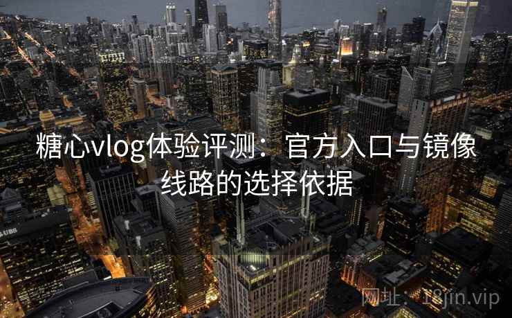 糖心vlog体验评测:官方入口与镜像线路的选择依据 糖心vlog体验评测:官方入口与镜像线路的选择依据