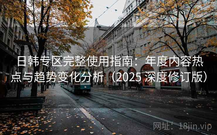 日韩专区完整使用指南：年度内容热点与趋势变化分析（2025 深度修订版）