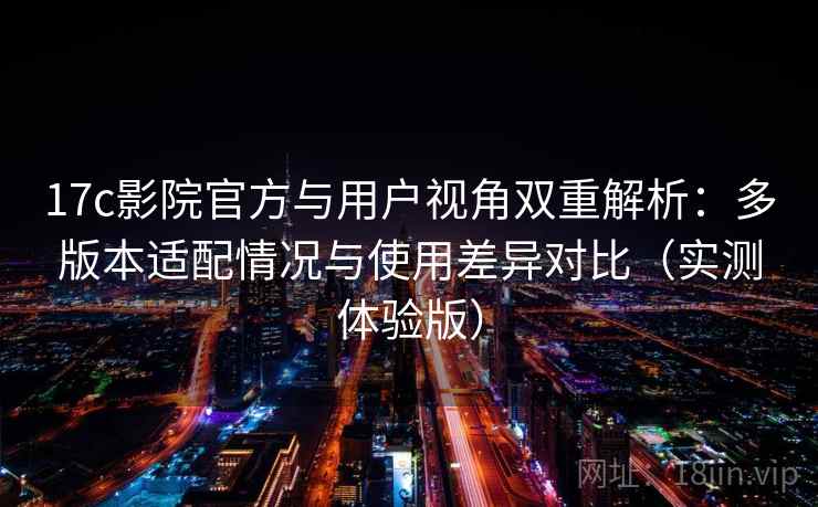 17c影院官方与用户视角双重解析：多版本适配情况与使用差异对比（实测体验版）