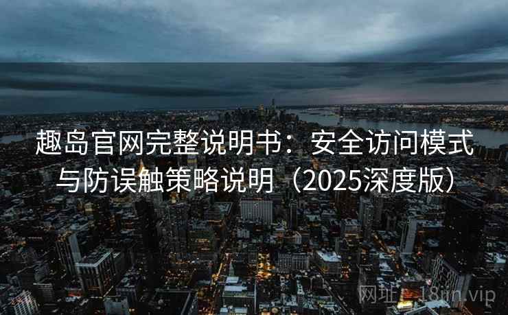 趣岛官网完整说明书:安全访问模式与防误触策略说明(2025深度版) 趣岛官网完整说明书:安全访问模式与防误触策略说明(2025深度版)