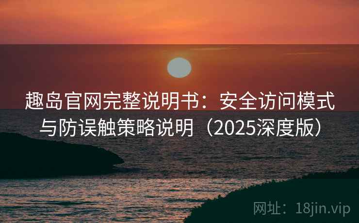 趣岛官网完整说明书:安全访问模式与防误触策略说明(2025深度版) 趣岛官网完整说明书:安全访问模式与防误触策略说明(2025深度版)