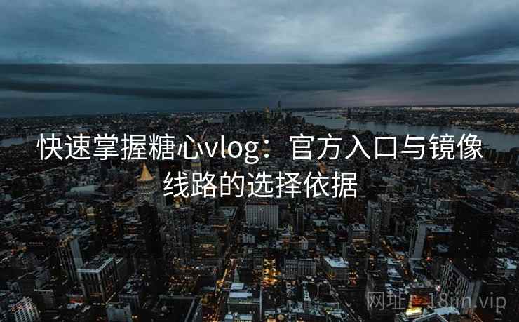 快速掌握糖心vlog:官方入口与镜像线路的选择依据 快速掌握糖心vlog:官方入口与镜像线路的选择依据