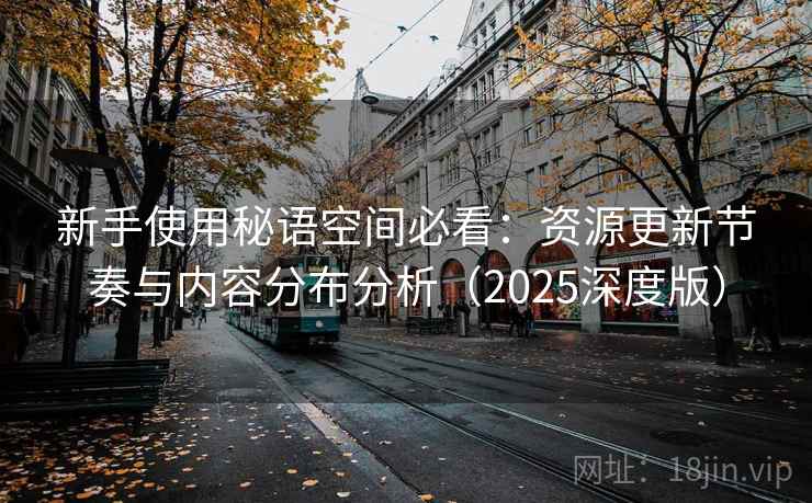 新手使用秘语空间必看:资源更新节奏与内容分布分析(2025深度版) 新手使用秘语空间必看:资源更新节奏与内容分布分析(2025深度版)