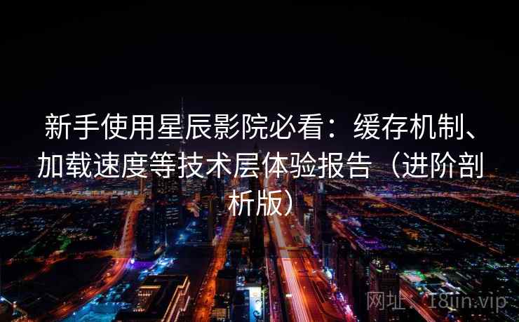 新手使用星辰影院必看:缓存机制、加载速度等技术层体验报告(进阶剖析版) 新手使用星辰影院必看:缓存机制、加载速度等技术层体验报告(进阶剖析版)