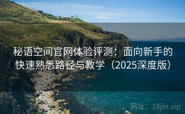 秘语空间官网体验评测：面向新手的快速熟悉路径与教学（2025深度版）