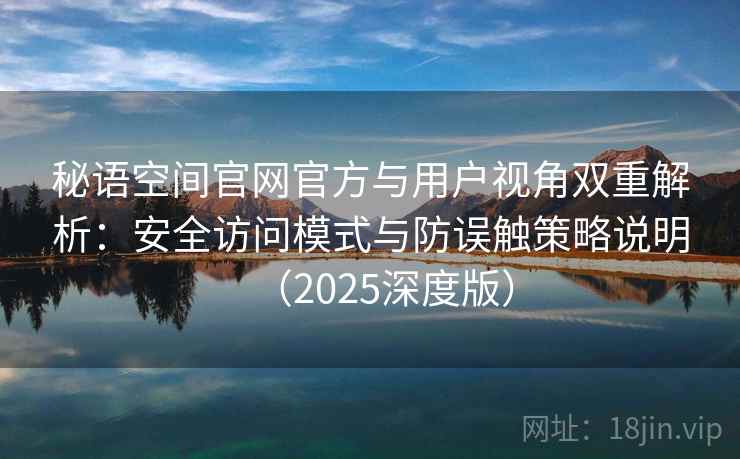 秘语空间官网官方与用户视角双重解析：安全访问模式与防误触策略说明（2025深度版）