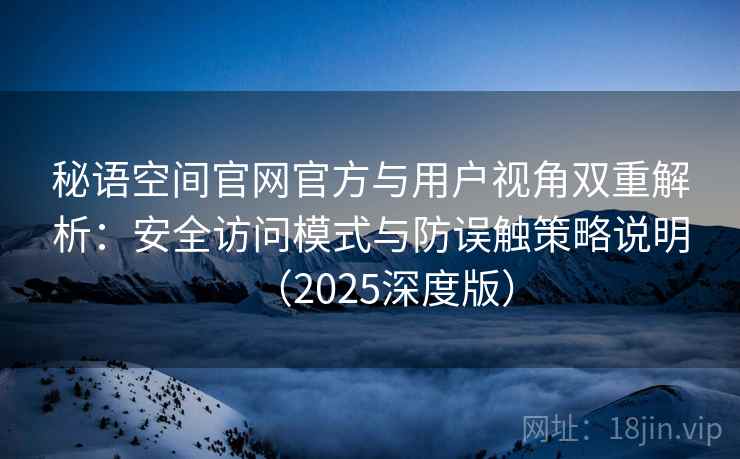 秘语空间官网官方与用户视角双重解析：安全访问模式与防误触策略说明（2025深度版）