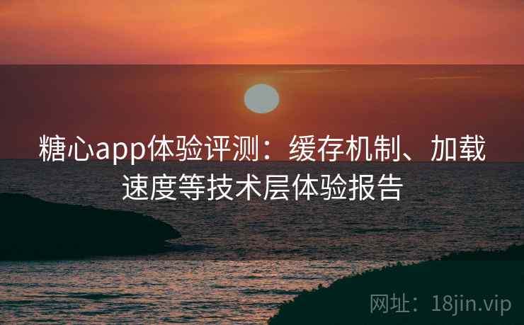 糖心app体验评测:缓存机制、加载速度等技术层体验报告 糖心app体验评测:缓存机制、加载速度等技术层体验报告