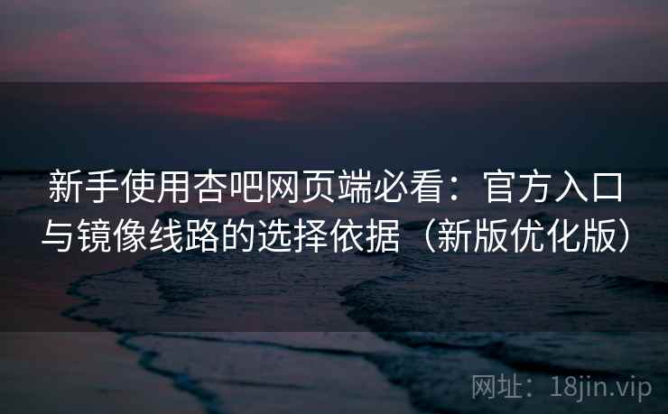 新手使用杏吧网页端必看：官方入口与镜像线路的选择依据（新版优化版）