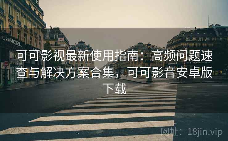 可可影视最新使用指南：高频问题速查与解决方案合集，可可影音安卓版下载