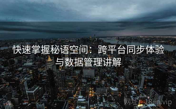 快速掌握秘语空间：跨平台同步体验与数据管理讲解