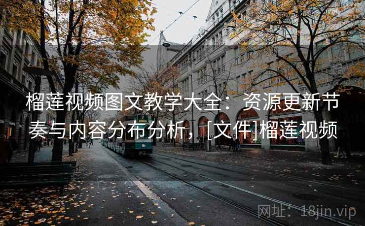 榴莲视频图文教学大全：资源更新节奏与内容分布分析，[文件]榴莲视频