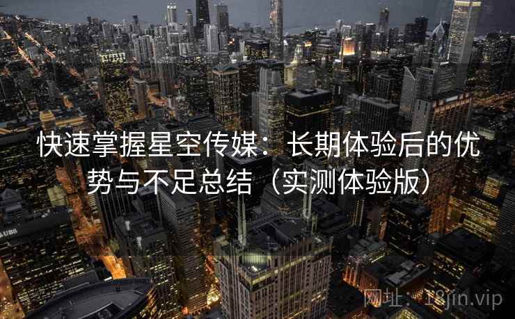 快速掌握星空传媒:长期体验后的优势与不足总结(实测体验版) 快速掌握星空传媒:长期体验后的优势与不足总结(实测体验版)