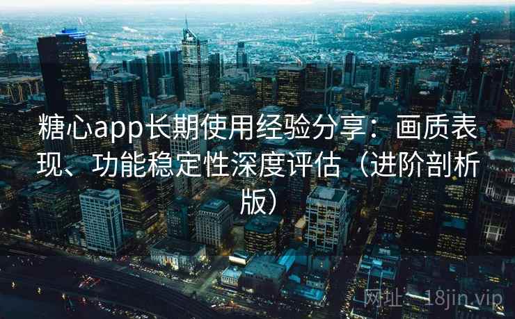 糖心app长期使用经验分享：画质表现、功能稳定性深度评估（进阶剖析版）