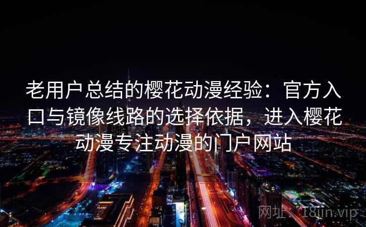 老用户总结的樱花动漫经验：官方入口与镜像线路的选择依据，进入樱花动漫专注动漫的门户网站