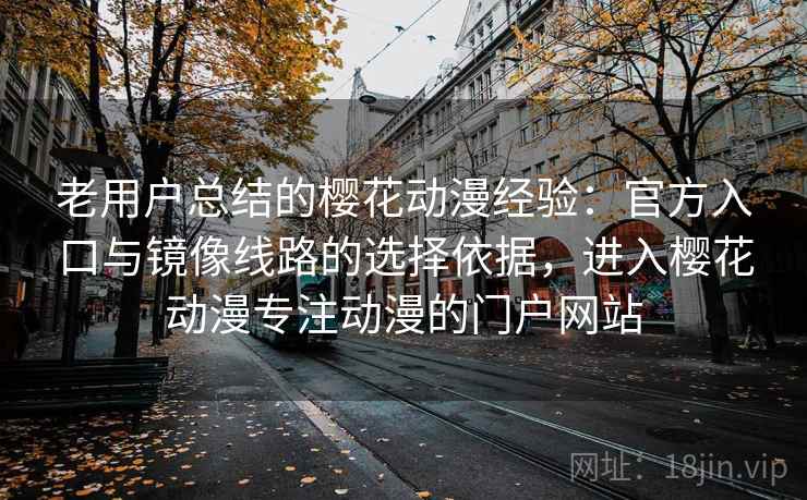 老用户总结的樱花动漫经验：官方入口与镜像线路的选择依据，进入樱花动漫专注动漫的门户网站