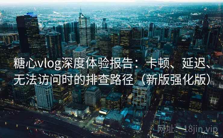 糖心vlog深度体验报告：卡顿、延迟、无法访问时的排查路径（新版强化版）